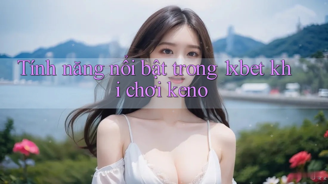 Tính năng nổi bật trong 1xbet khi chơi keno