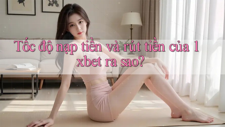 Tốc độ nạp tiền và rút tiền của 1xbet ra sao?