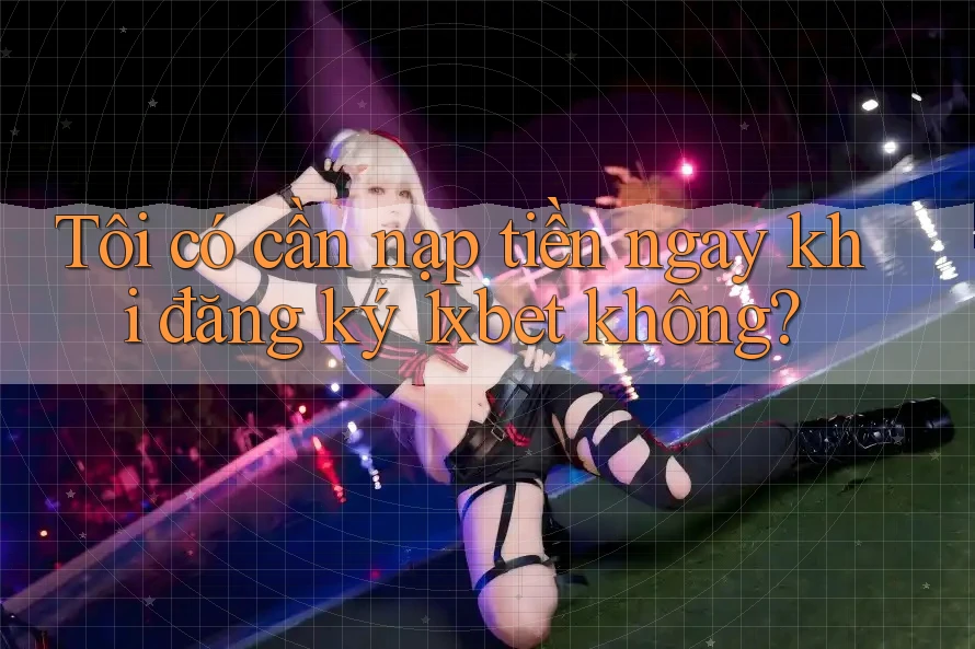 Tôi có cần nạp tiền ngay khi đăng ký 1xbet không?