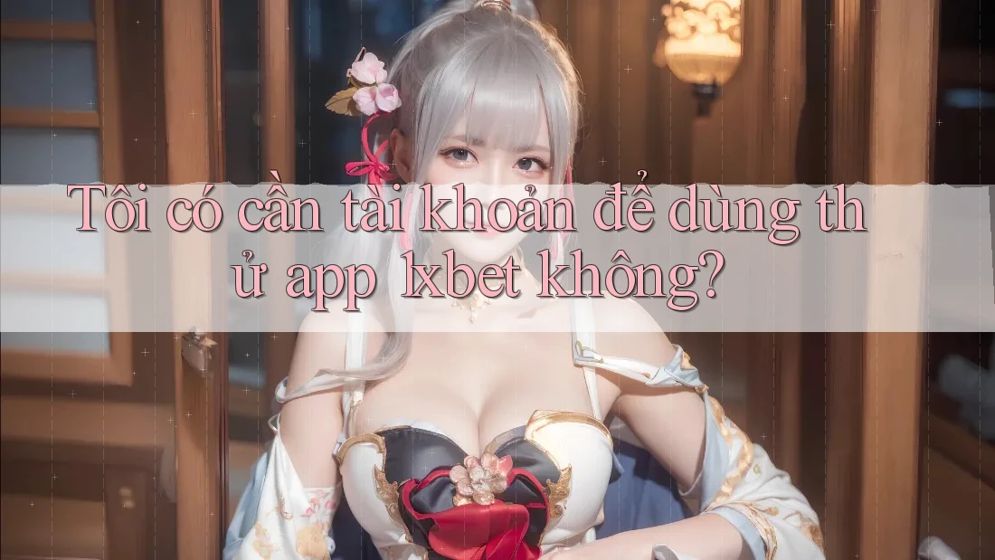 Tôi có cần tài khoản để dùng thử app 1xbet không?