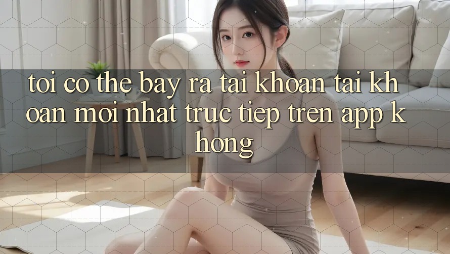 Tôi có thể bày ra tài khoản tài khoản mới nhất trực tiếp trên app không?