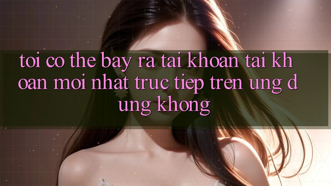 Tôi có thể bày ra tài khoản tài khoản mới nhất trực tiếp trên ứng dụng không? Tôi có thể bày ra tài khoản tài khoản mới nhất trực tiếp trên ứng dụng không?