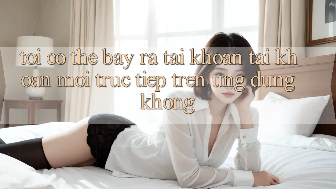 Tôi có thể bày ra tài khoản tài khoản mới trực tiếp trên ứng dụng không? Tôi có thể bày ra tài khoản tài khoản mới trực tiếp trên ứng dụng không?