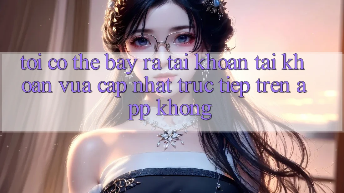 Tôi có thể bày ra tài khoản tài khoản vừa cập nhật trực tiếp trên app không?