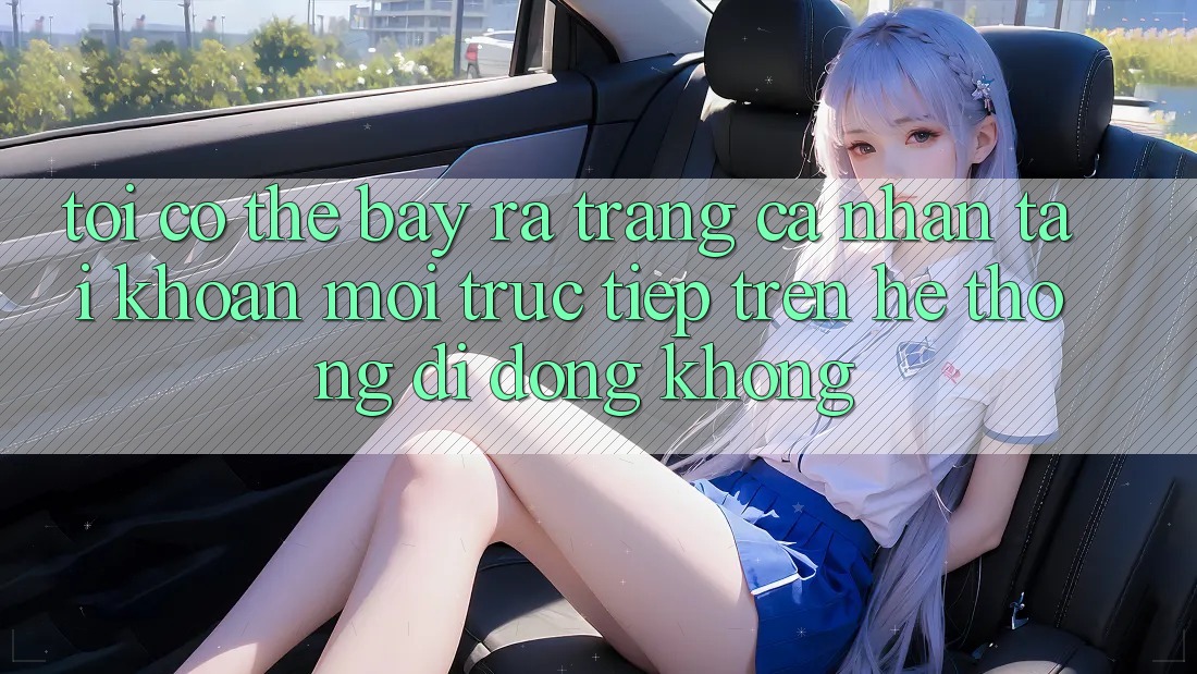 Tôi có thể bày ra trang cá nhân tài khoản mới trực tiếp trên hệ thống di động không?