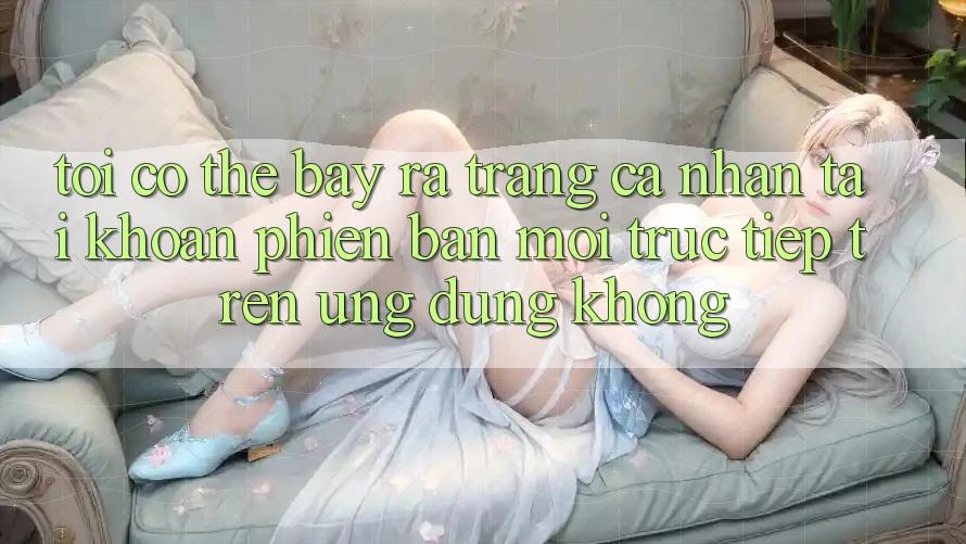 Tôi có thể bày ra trang cá nhân tài khoản phiên bản mới trực tiếp trên ứng dụng không?
