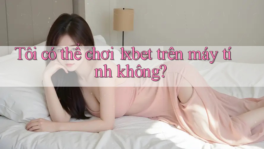 Tôi có thể chơi 1xbet trên máy tính không?