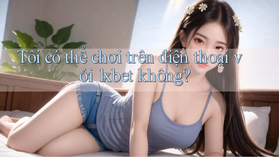 Tôi có thể chơi trên điện thoại với 1xbet không?