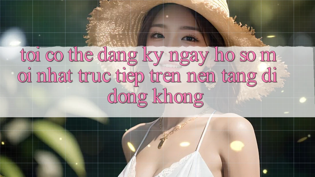 Tôi có thể đăng ký ngay hồ sơ mới nhất trực tiếp trên nền tảng di động không?