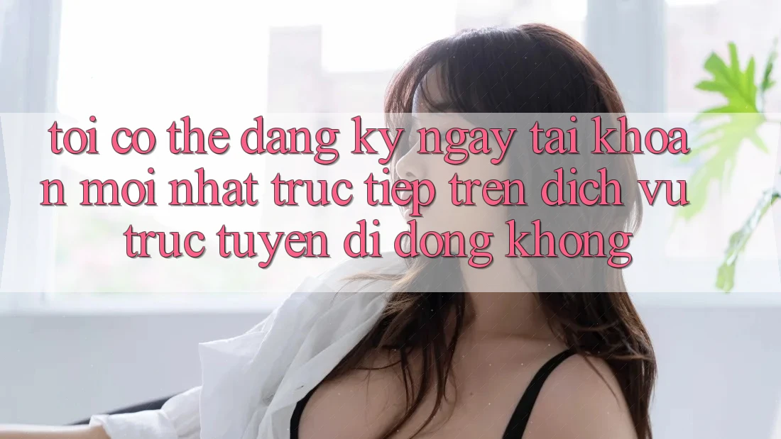 Tôi có thể đăng ký ngay tài khoản mới nhất trực tiếp trên dịch vụ trực tuyến di động không? Tôi có thể đăng ký ngay tài khoản mới nhất trực tiếp trên dịch vụ trực tuyến di động không?