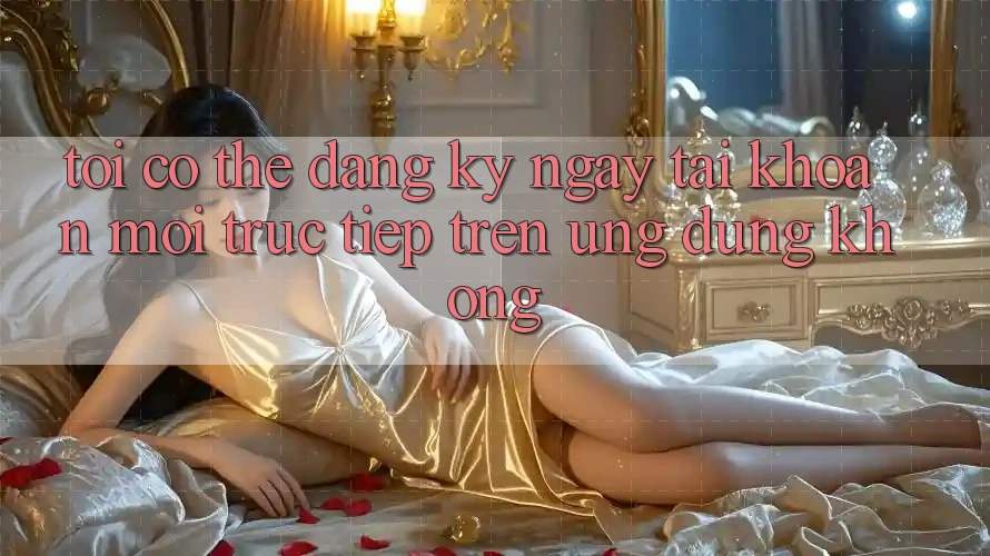 Tôi có thể đăng ký ngay tài khoản mới trực tiếp trên ứng dụng không? Tôi có thể đăng ký ngay tài khoản mới trực tiếp trên ứng dụng không?