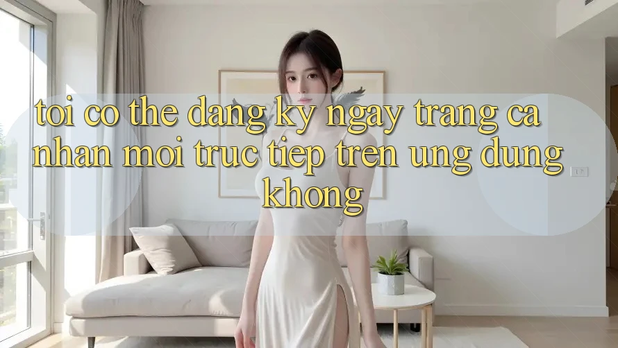 Tôi có thể đăng ký ngay trang cá nhân mới trực tiếp trên ứng dụng không?