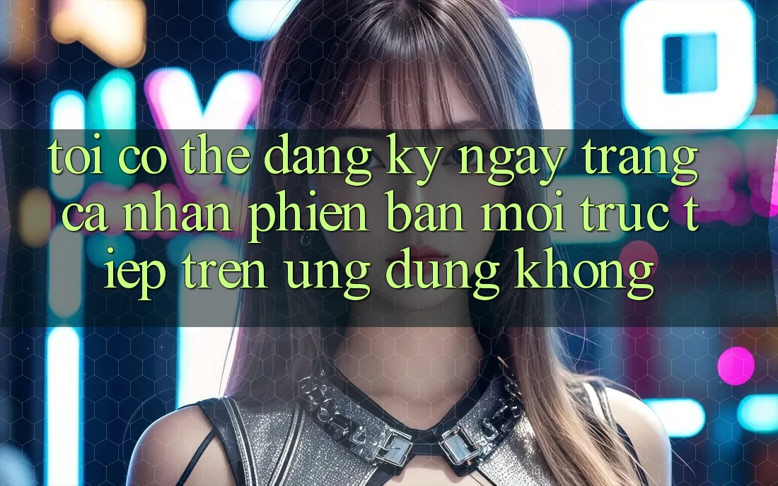 Tôi có thể đăng ký ngay trang cá nhân phiên bản mới trực tiếp trên ứng dụng không?