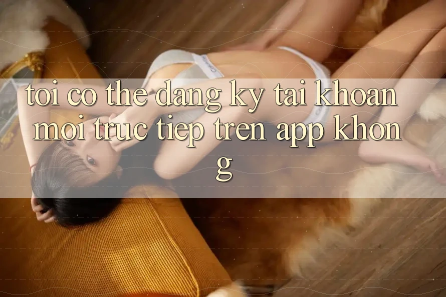 Tôi có thể đăng ký tài khoản mới trực tiếp trên app không?
