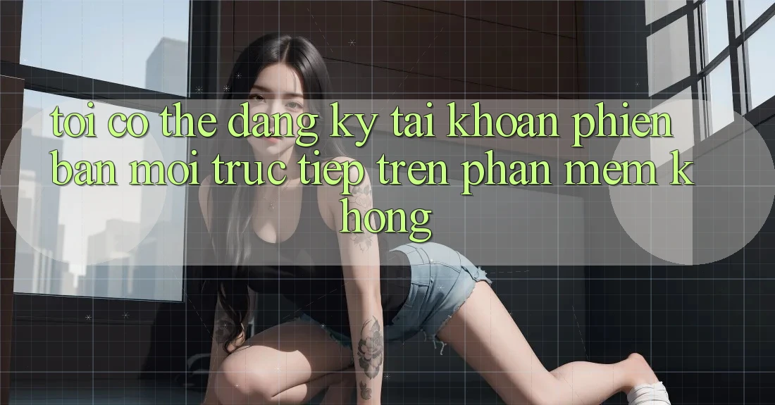 Tôi có thể đăng ký tài khoản phiên bản mới trực tiếp trên phần mềm không?