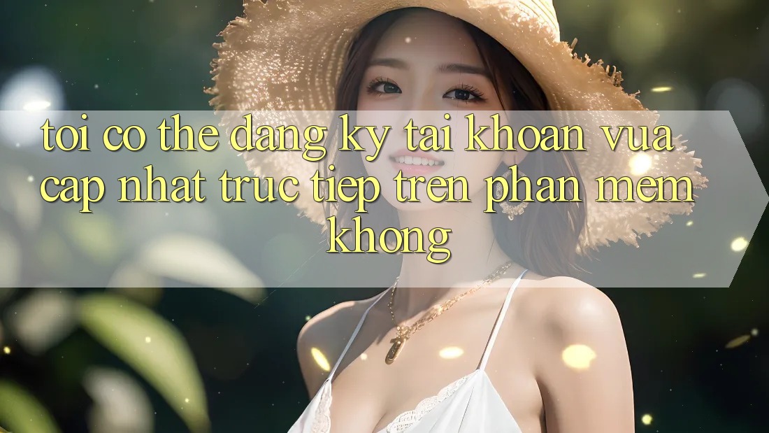 Tôi có thể đăng ký tài khoản vừa cập nhật trực tiếp trên phần mềm không? Tôi có thể đăng ký tài khoản vừa cập nhật trực tiếp trên phần mềm không?