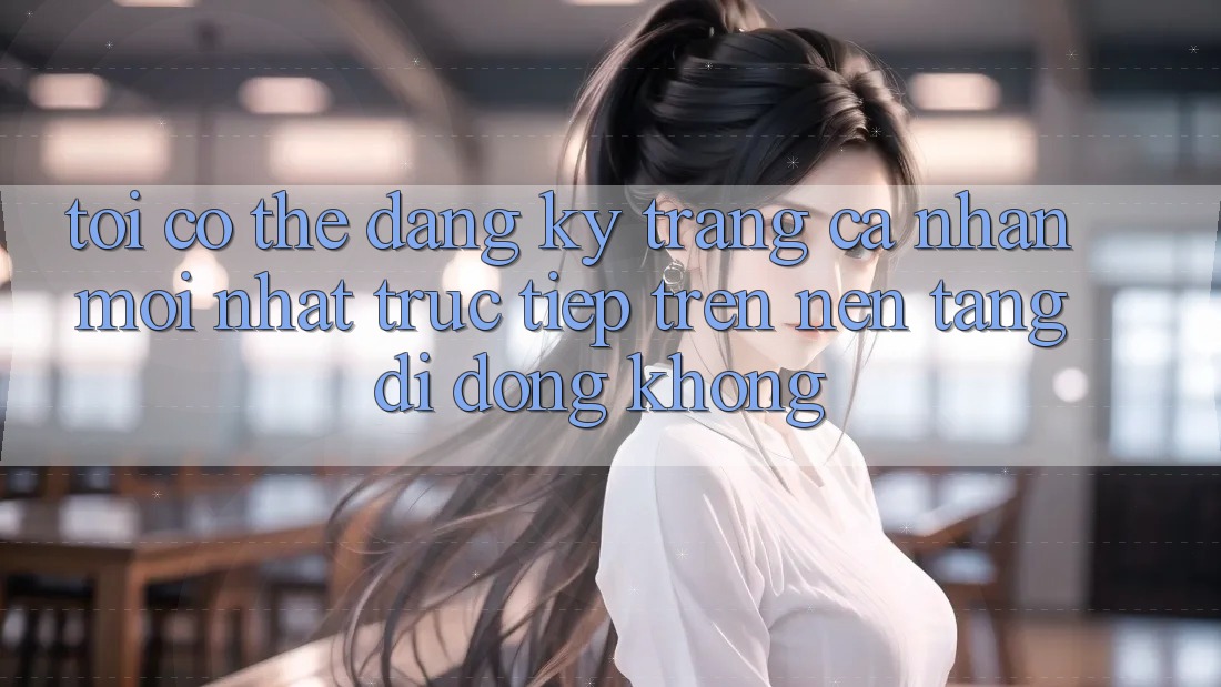 Tôi có thể đăng ký trang cá nhân mới nhất trực tiếp trên nền tảng di động không?