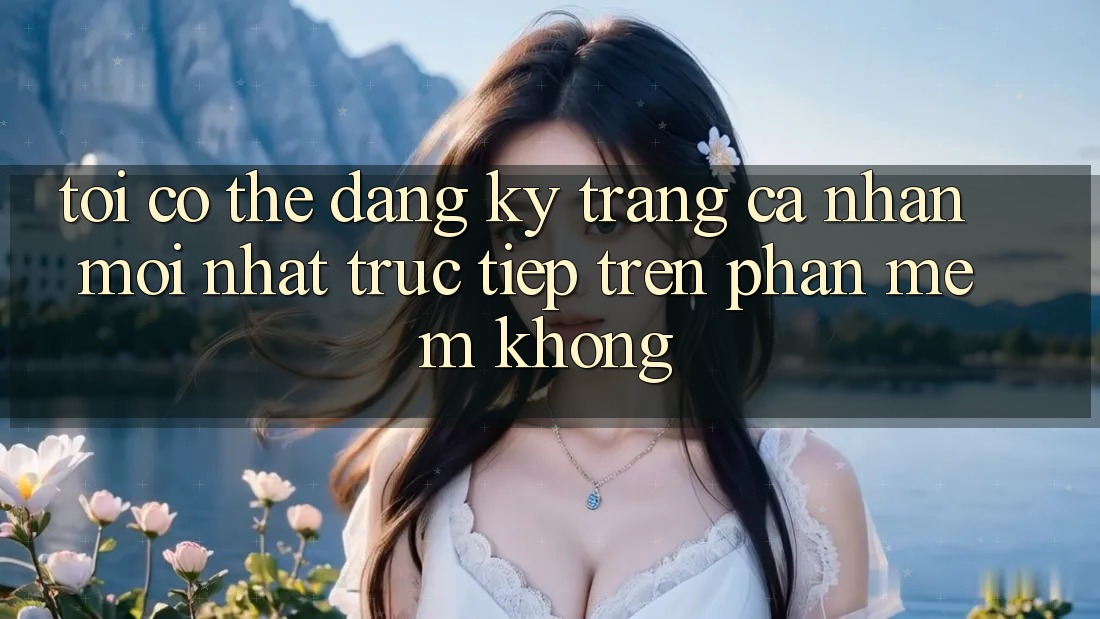 Tôi có thể đăng ký trang cá nhân mới nhất trực tiếp trên phần mềm không? Tôi có thể đăng ký trang cá nhân mới nhất trực tiếp trên phần mềm không?