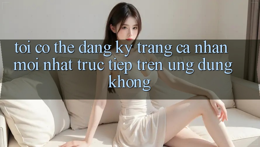 Tôi có thể đăng ký trang cá nhân mới nhất trực tiếp trên ứng dụng không?