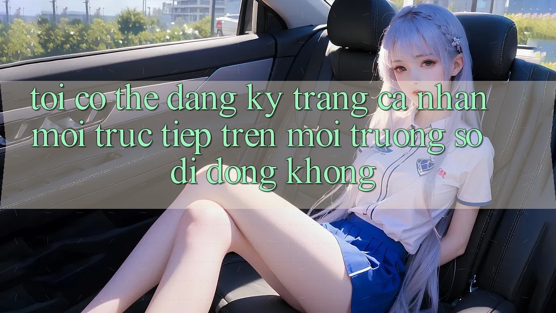 Tôi có thể đăng ký trang cá nhân mới trực tiếp trên môi trường số di động không? Tôi có thể đăng ký trang cá nhân mới trực tiếp trên môi trường số di động không?
