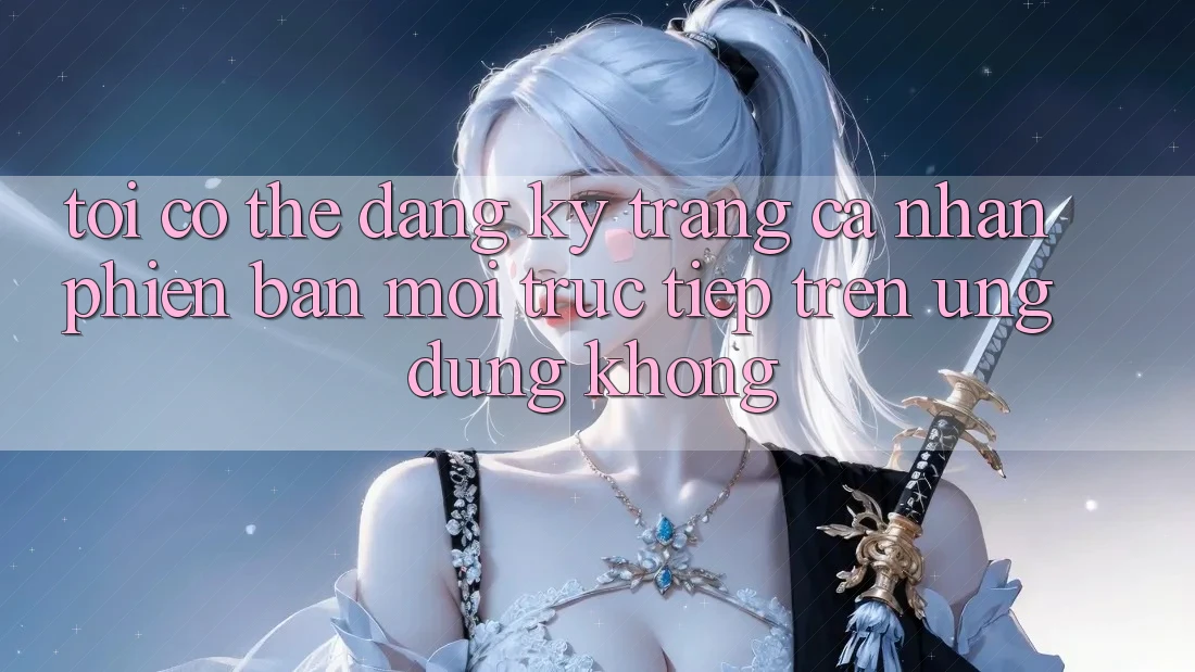 Tôi có thể đăng ký trang cá nhân phiên bản mới trực tiếp trên ứng dụng không?