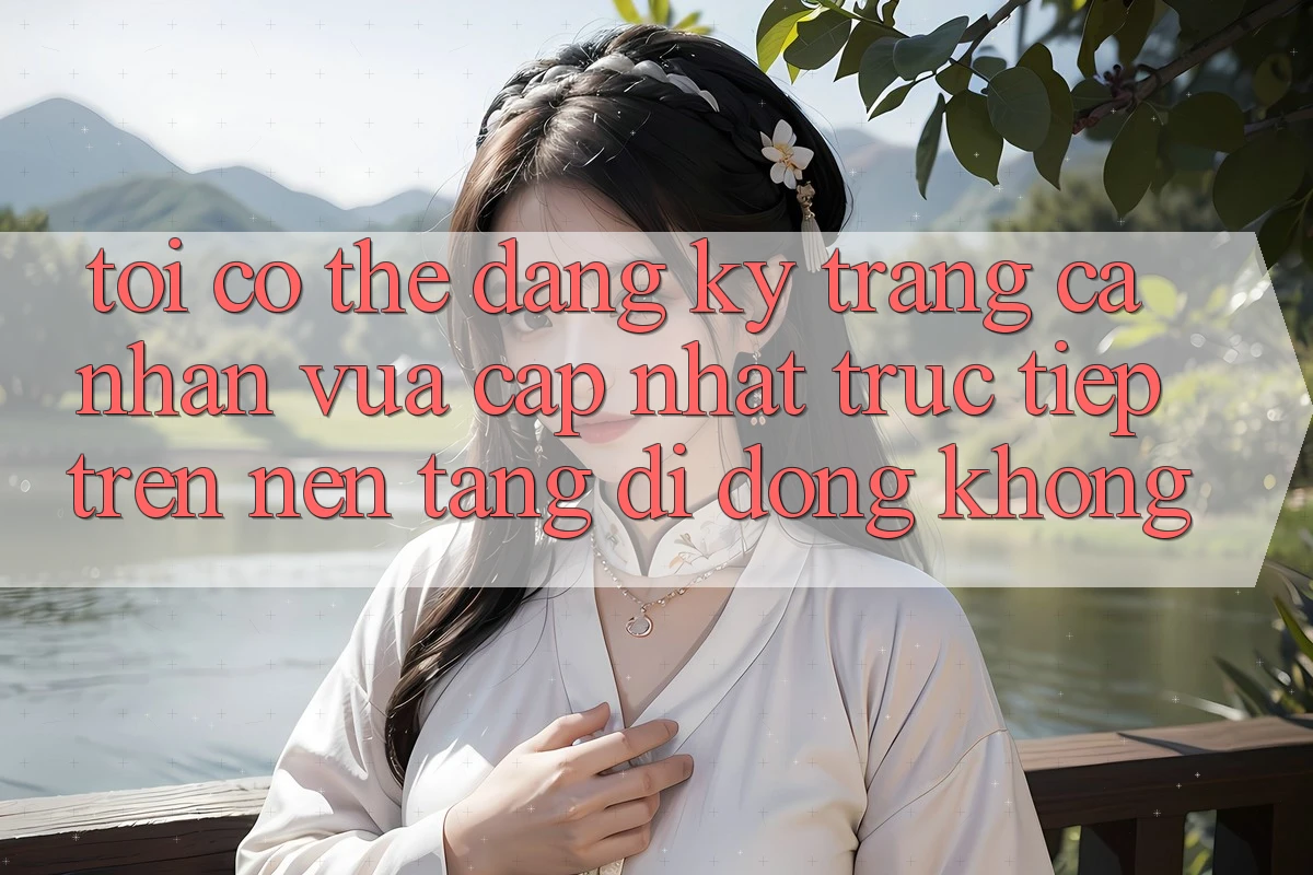 Tôi có thể đăng ký trang cá nhân vừa cập nhật trực tiếp trên nền tảng di động không? Tôi có thể đăng ký trang cá nhân vừa cập nhật trực tiếp trên nền tảng di động không?