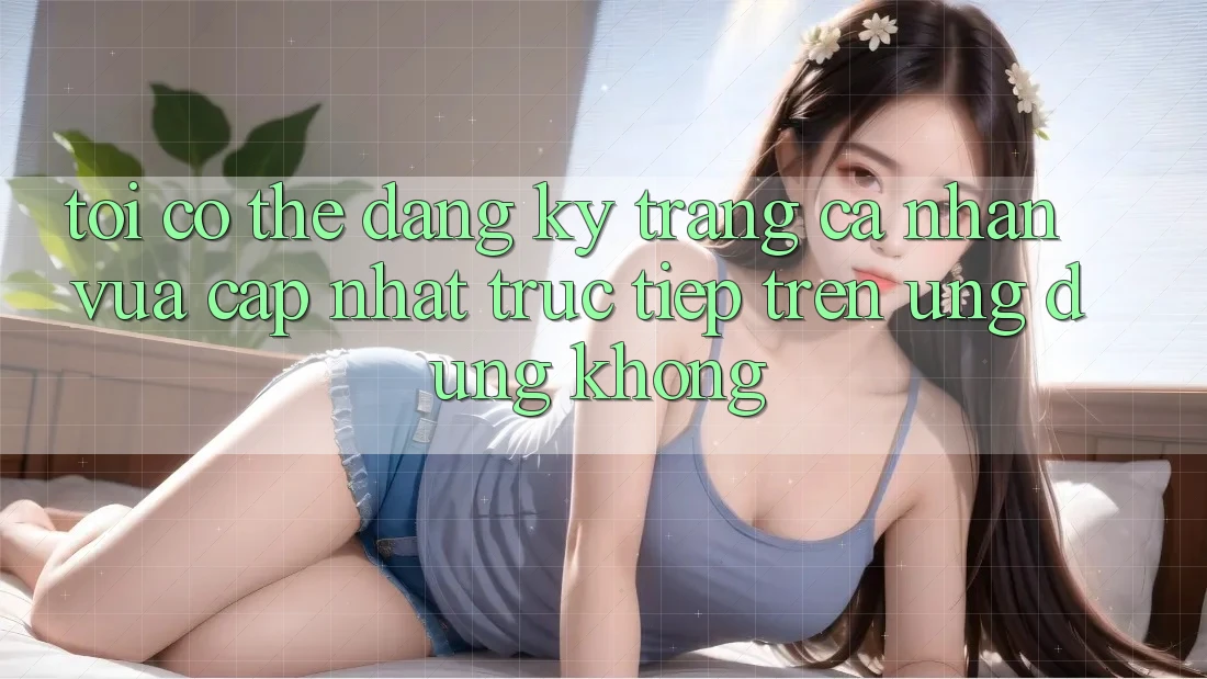 Tôi có thể đăng ký trang cá nhân vừa cập nhật trực tiếp trên ứng dụng không?