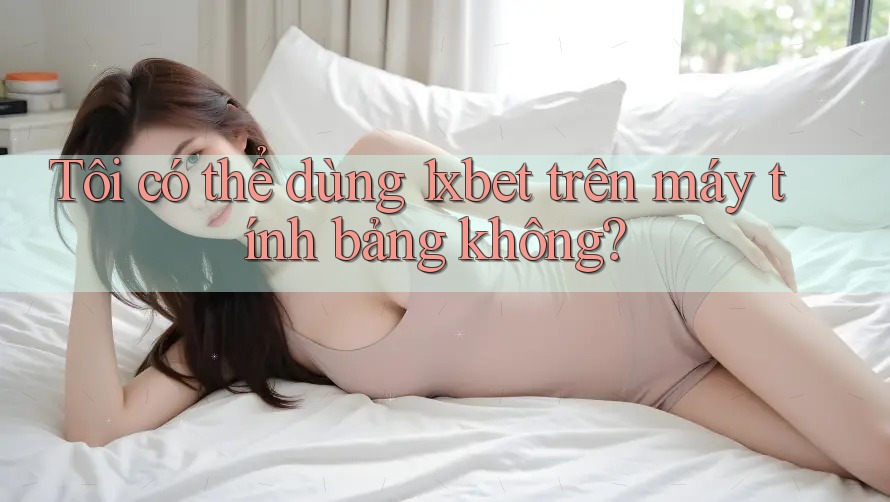 Tôi có thể dùng 1xbet trên máy tính bảng không?