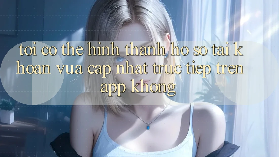 Tôi có thể hình thành hồ sơ tài khoản vừa cập nhật trực tiếp trên app không?