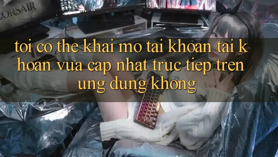 Tôi có thể khai mở tài khoản tài khoản vừa cập nhật trực tiếp trên ứng dụng không?