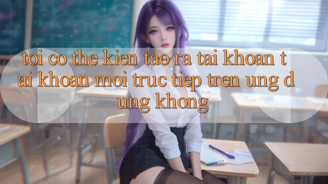 Tôi có thể kiến tạo ra tài khoản tài khoản mới trực tiếp trên ứng dụng không? Tôi có thể kiến tạo ra tài khoản tài khoản mới trực tiếp trên ứng dụng không?
