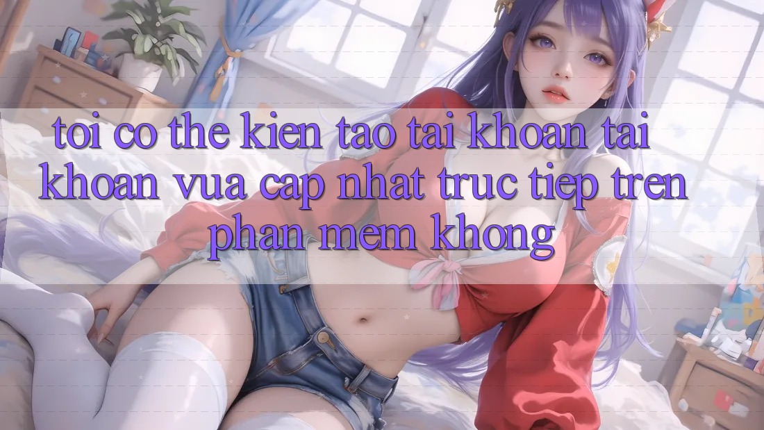 Tôi có thể kiến tạo tài khoản tài khoản vừa cập nhật trực tiếp trên phần mềm không?