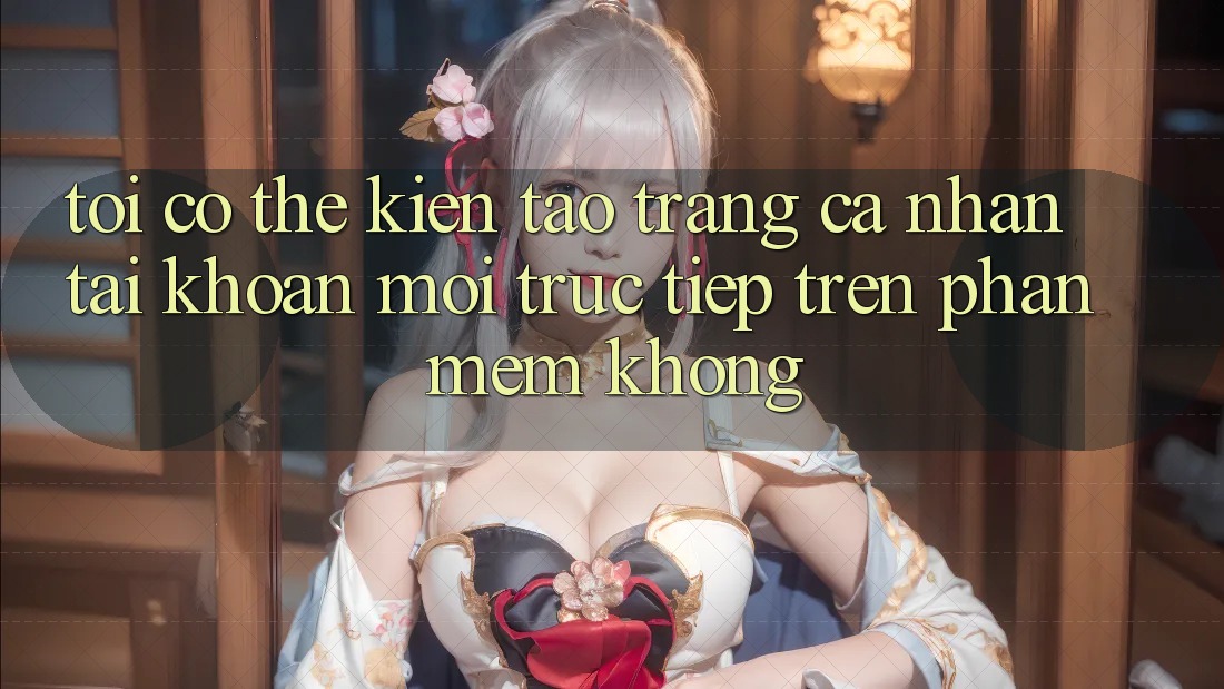 Tôi có thể kiến tạo trang cá nhân tài khoản mới trực tiếp trên phần mềm không? Tôi có thể kiến tạo trang cá nhân tài khoản mới trực tiếp trên phần mềm không?