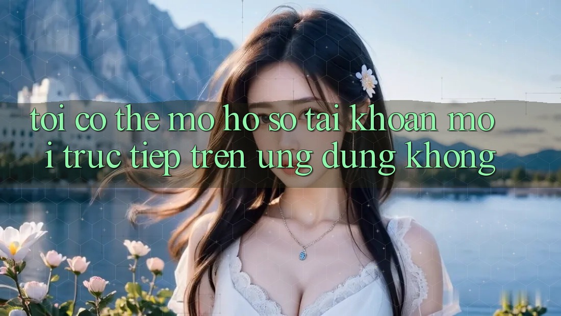 Tôi có thể mở hồ sơ tài khoản mới trực tiếp trên ứng dụng không?