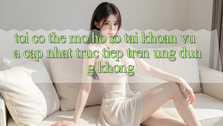 Tôi có thể mở hồ sơ tài khoản vừa cập nhật trực tiếp trên ứng dụng không?