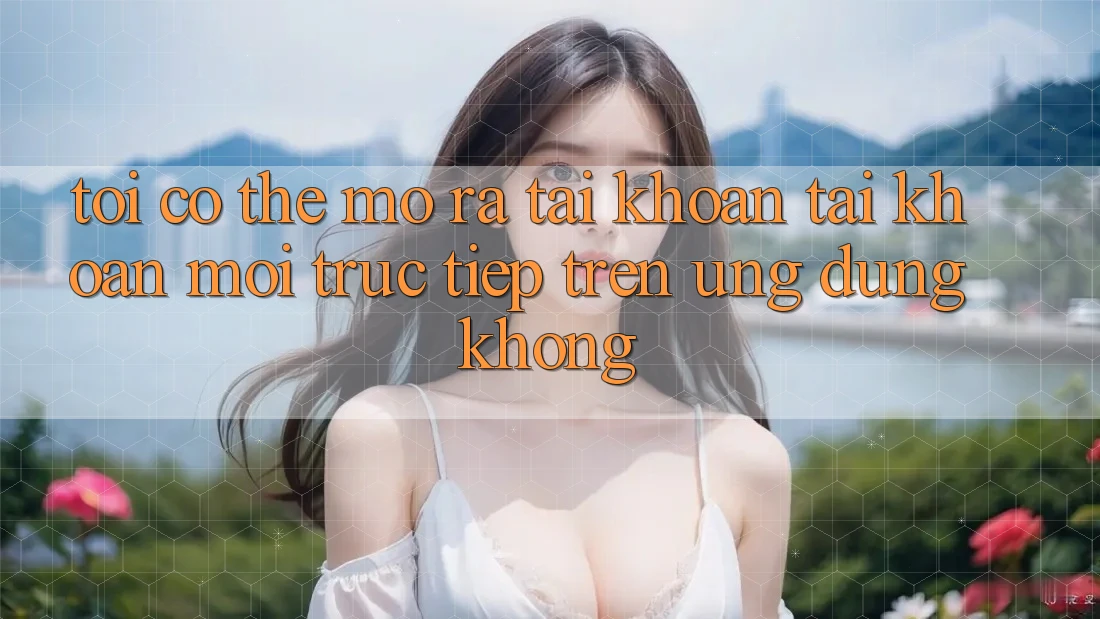 Tôi có thể mở ra tài khoản tài khoản mới trực tiếp trên ứng dụng không?