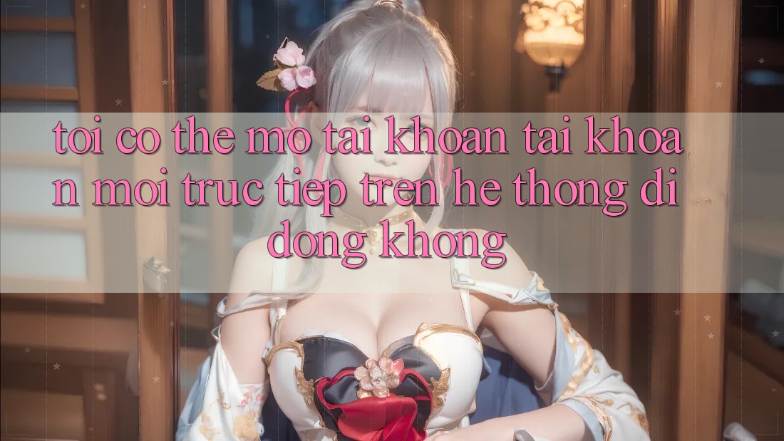 Tôi có thể mở tài khoản tài khoản mới trực tiếp trên hệ thống di động không?