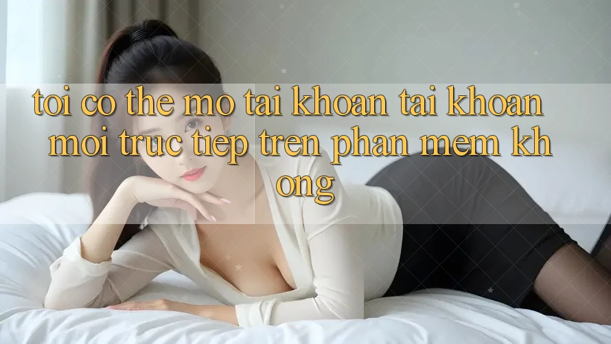 Tôi có thể mở tài khoản tài khoản mới trực tiếp trên phần mềm không?