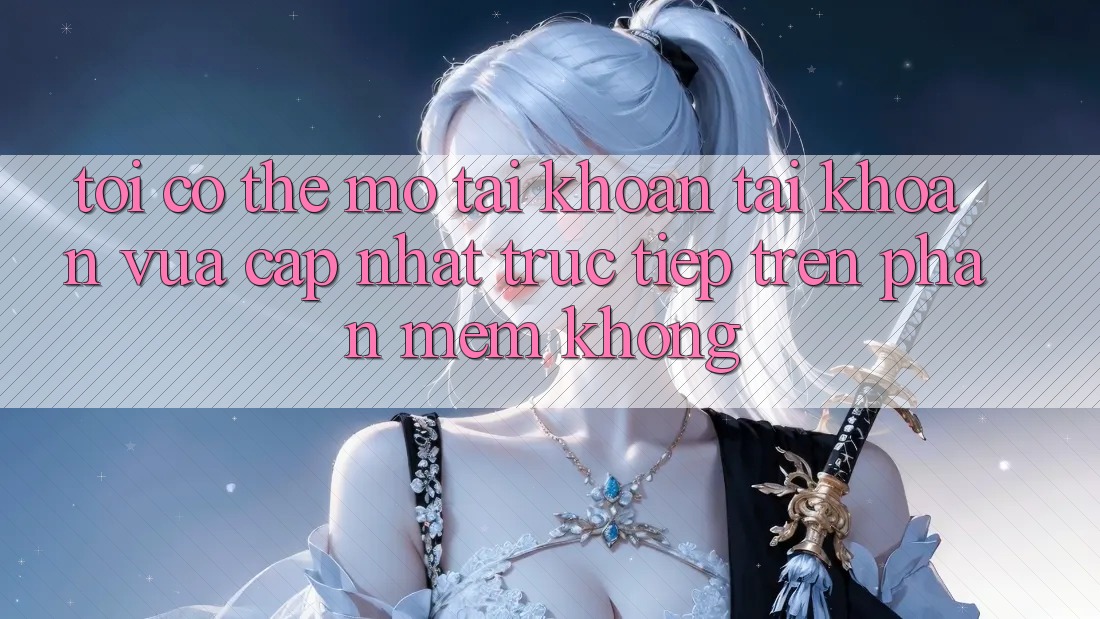 Tôi có thể mở tài khoản tài khoản vừa cập nhật trực tiếp trên phần mềm không? Tôi có thể mở tài khoản tài khoản vừa cập nhật trực tiếp trên phần mềm không?