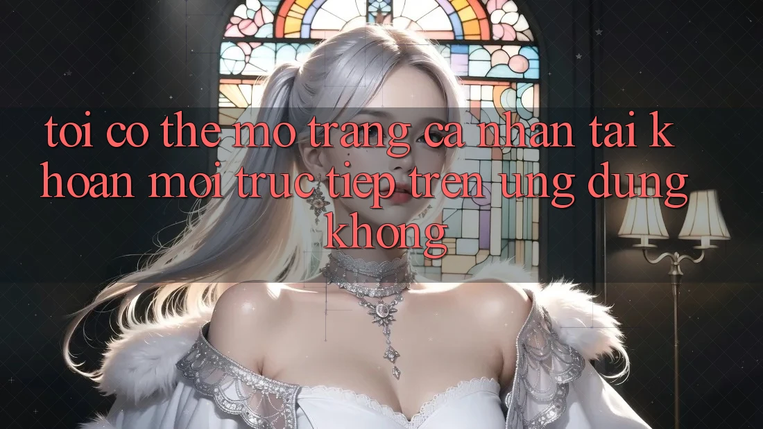 Tôi có thể mở trang cá nhân tài khoản mới trực tiếp trên ứng dụng không? Tôi có thể mở trang cá nhân tài khoản mới trực tiếp trên ứng dụng không?