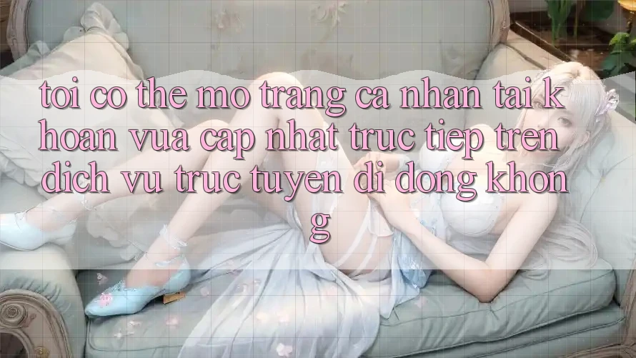 Tôi có thể mở trang cá nhân tài khoản vừa cập nhật trực tiếp trên dịch vụ trực tuyến di động không?