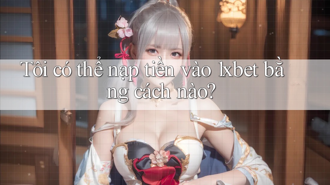 Tôi có thể nạp tiền vào 1xbet bằng cách nào? Tôi có thể nạp tiền vào 1xbet bằng cách nào?
