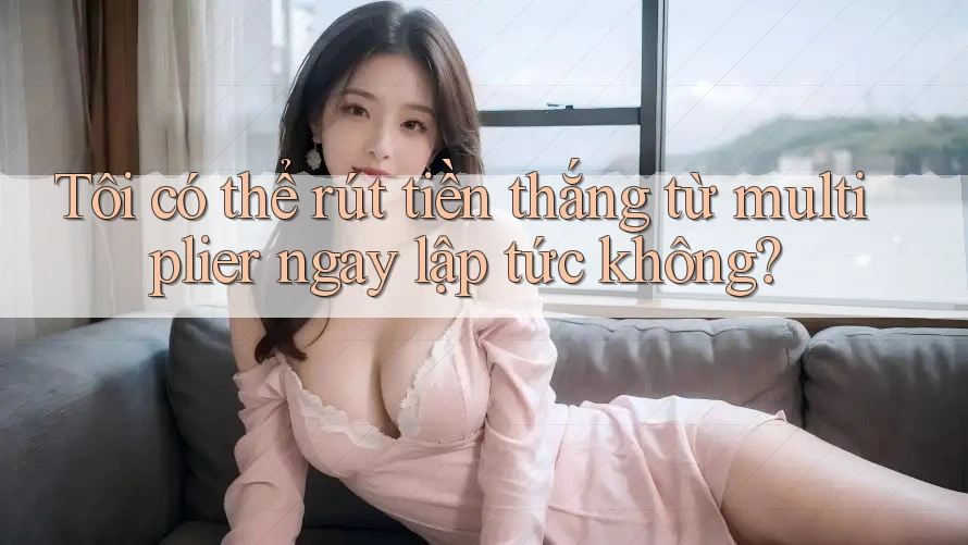 Tôi có thể rút tiền thắng từ multiplier ngay lập tức không?