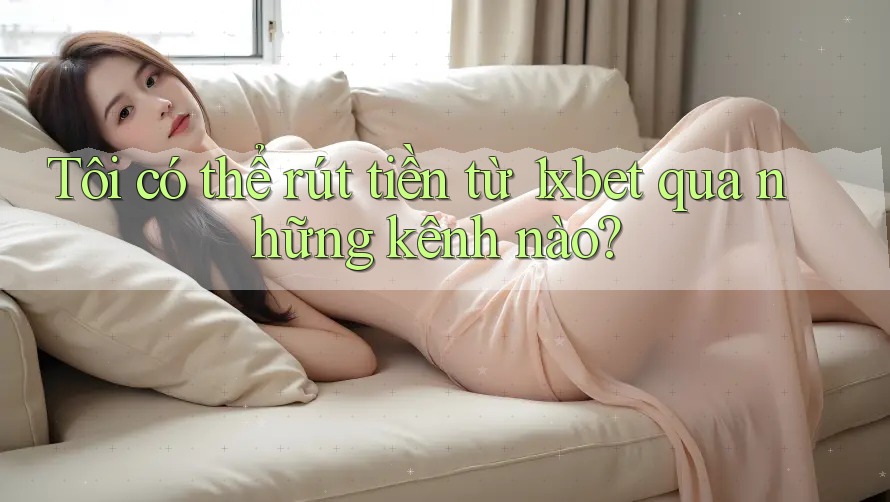 Tôi có thể rút tiền từ 1xbet qua những kênh nào?