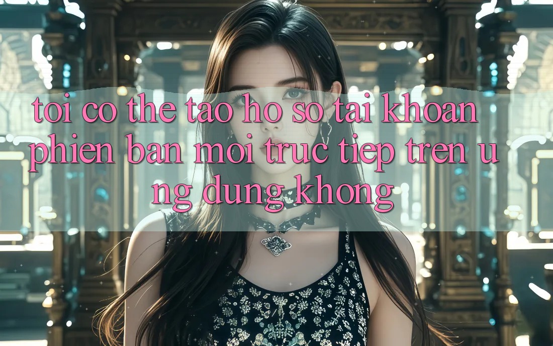 Tôi có thể tạo hồ sơ tài khoản phiên bản mới trực tiếp trên ứng dụng không?