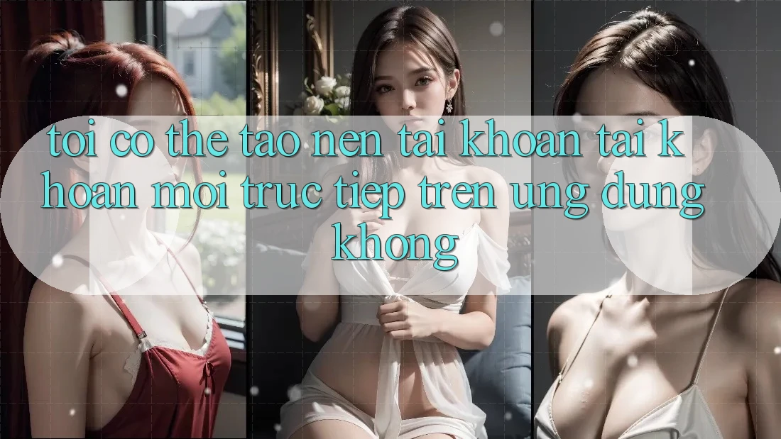 Tôi có thể tạo nên tài khoản tài khoản mới trực tiếp trên ứng dụng không?