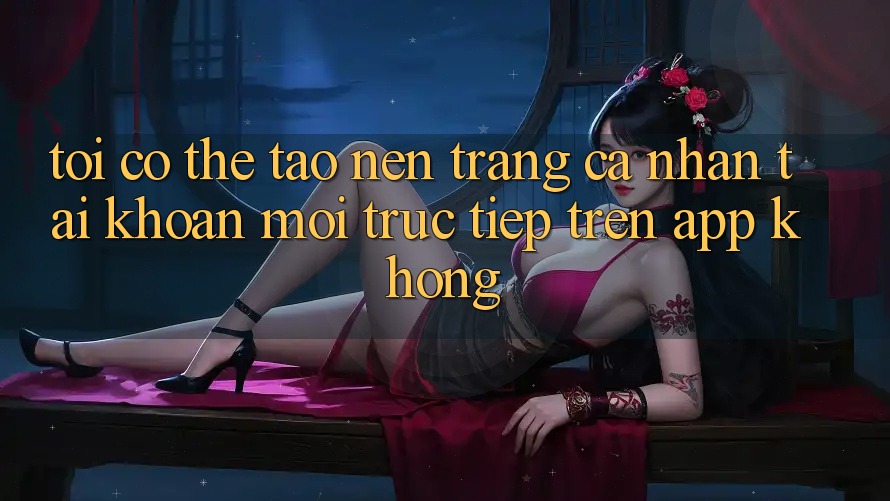 Tôi có thể tạo nên trang cá nhân tài khoản mới trực tiếp trên app không?