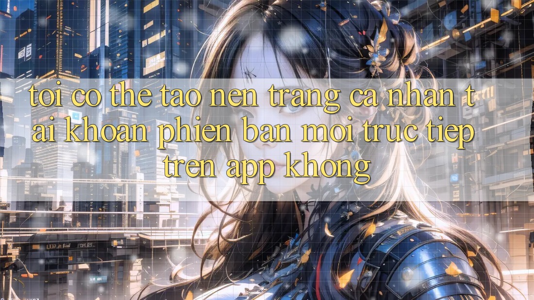 Tôi có thể tạo nên trang cá nhân tài khoản phiên bản mới trực tiếp trên app không?