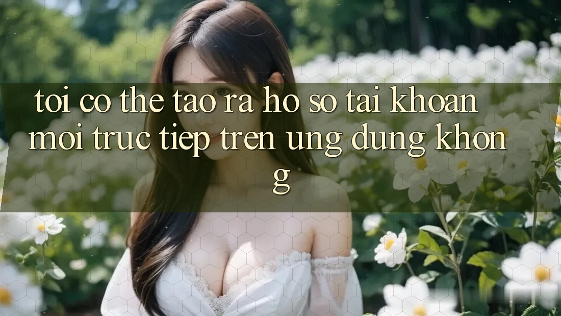 Tôi có thể tạo ra hồ sơ tài khoản mới trực tiếp trên ứng dụng không?