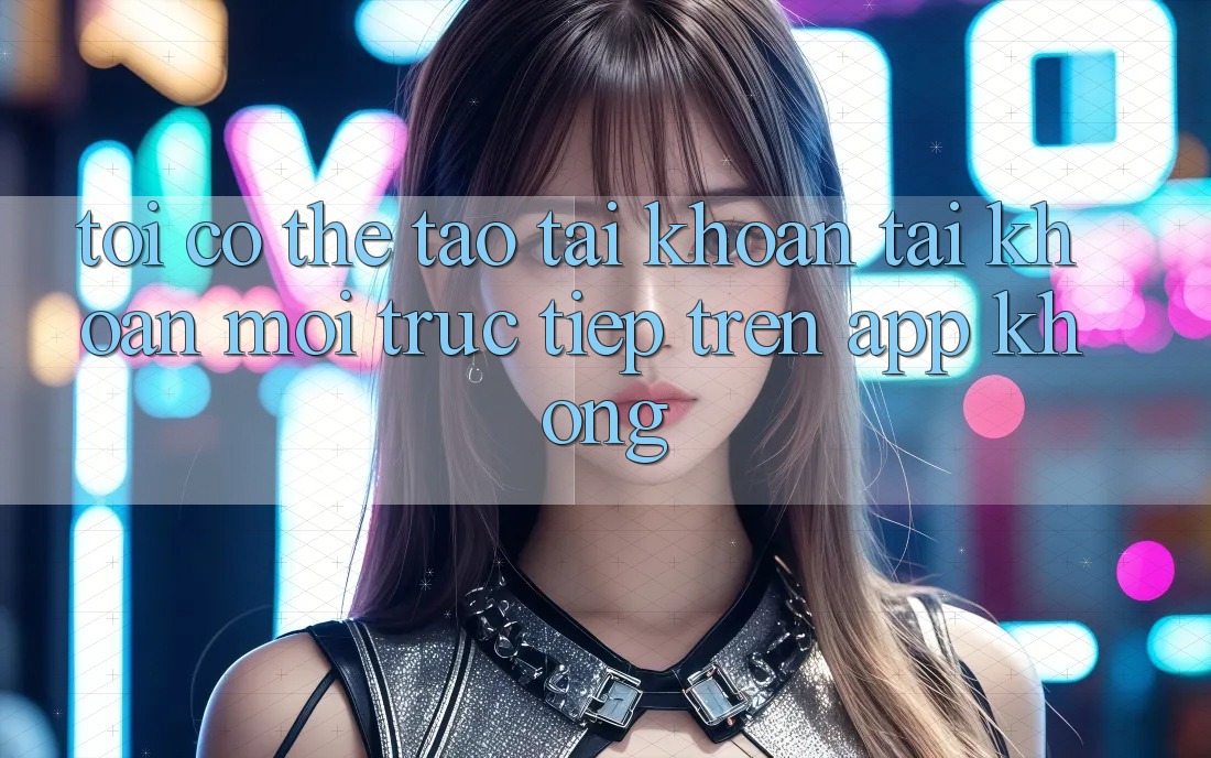 Tôi có thể tạo tài khoản tài khoản mới trực tiếp trên app không?
